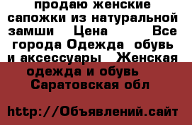 продаю женские сапожки из натуральной замши. › Цена ­ 800 - Все города Одежда, обувь и аксессуары » Женская одежда и обувь   . Саратовская обл.